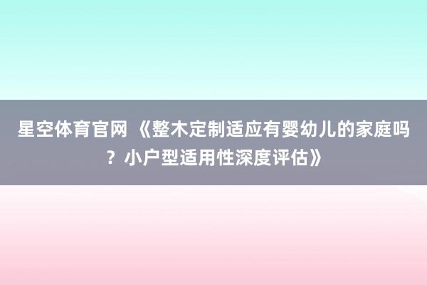 星空体育官网 《整木定制适应有婴幼儿的家庭吗？小户型适用性深度评估》