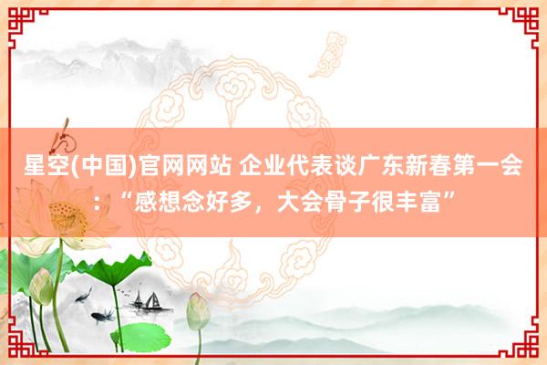 星空(中国)官网网站 企业代表谈广东新春第一会：“感想念好多，大会骨子很丰富”