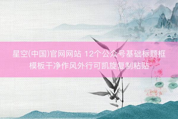 星空(中国)官网网站 12个公众号基础标题框模板干净作风外行可凯旋复制粘贴