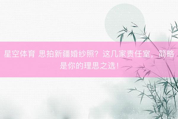 星空体育 思拍新疆婚纱照？这几家责任室，简略是你的理思之选！