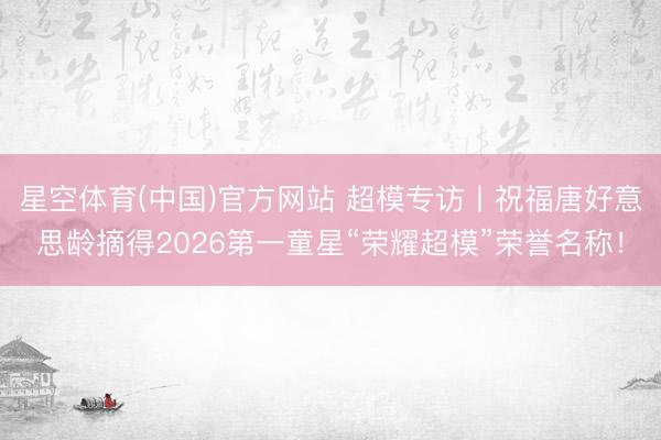 星空体育(中国)官方网站 超模专访丨祝福唐好意思龄摘得2026第一童星“荣耀超模”荣誉名称！