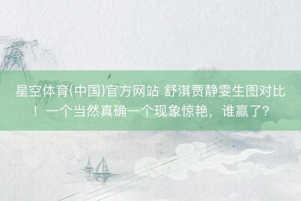 星空体育(中国)官方网站 舒淇贾静雯生图对比！一个当然真确一个现象惊艳，谁赢了？