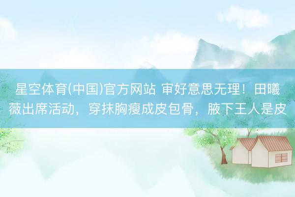 星空体育(中国)官方网站 审好意思无理！田曦薇出席活动，穿抹胸瘦成皮包骨，腋下王人是皮