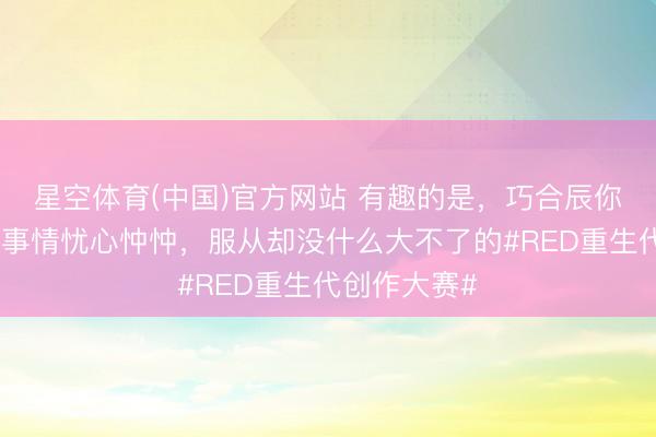 星空体育(中国)官方网站 有趣的是，巧合辰你一直对一些事情忧心忡忡，<a href=