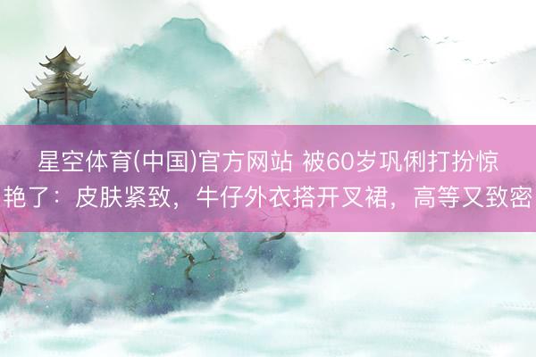 星空体育(中国)官方网站 被60岁巩俐打扮惊艳了：皮肤紧致，牛仔外衣搭开叉裙，高等又致密