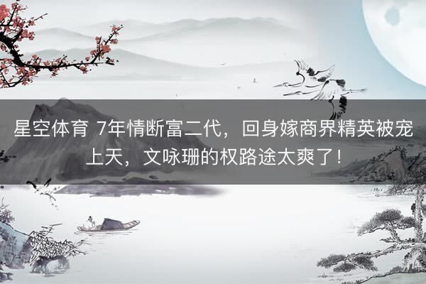 星空体育 7年情断富二代，回身嫁商界精英被宠上天，文咏珊的权路途太爽了！