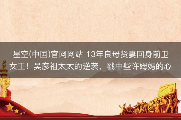 星空(中国)官网网站 13年良母贤妻回身前卫女王！吴彦祖太太的逆袭，戳中些许姆妈的心