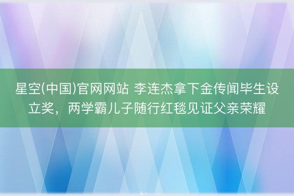 星空(中国)官网网站 李连杰拿下金传闻毕生设立奖,两学霸儿子随行红毯见证父亲荣耀