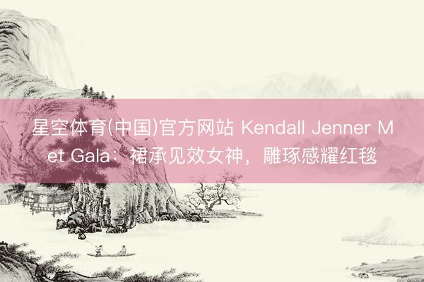 星空体育(中国)官方网站 Kendall Jenner Met Gala：裙承见效女神，雕琢感耀红毯