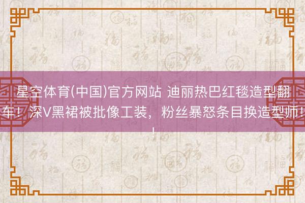 星空体育(中国)官方网站 迪丽热巴红毯造型翻车！深V黑裙被批像工装，粉丝暴怒条目换造型师！