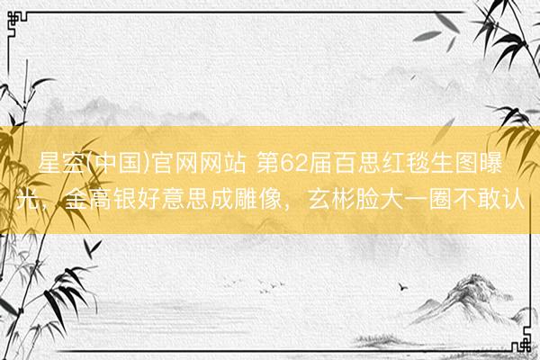 星空(中国)官网网站 第62届百思红毯生图曝光，金高银好意思成雕像，玄彬脸大一圈不敢认