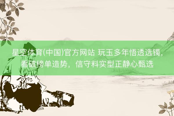 星空体育(中国)官方网站 玩玉多年悟透选镯，看破榜单造势，信守料实型正静心甄选