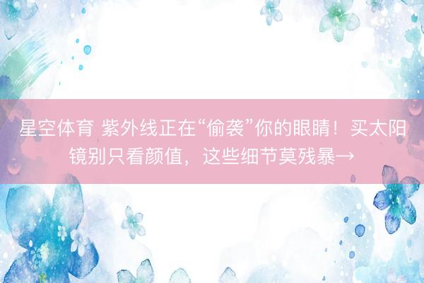 星空体育 紫外线正在“偷袭”你的眼睛！买太阳镜别只看颜值，这些细节莫残暴→