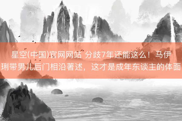 星空(中国)官网网站 分歧7年还能这么！马伊琍带男儿后门相沿著述，这才是成年东谈主的体面