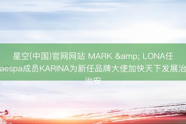 星空(中国)官网网站 MARK & LONA任命aespa成员KARINA为新任品牌大使加快天下发展治安
