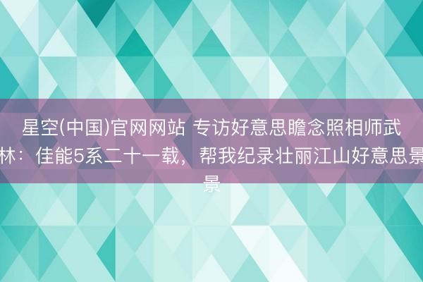 星空(中国)官网网站 专访好意思瞻念照相师武林：佳能5系二十一载，帮我纪录壮丽江山好意思景