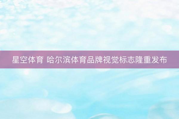 星空体育 哈尔滨体育品牌视觉标志隆重发布