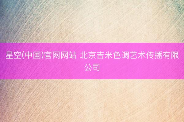 星空(中国)官网网站 北京吉米色调艺术传播有限公司