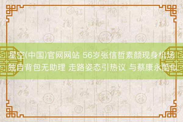 星空(中国)官网网站 56岁张信哲素颜现身机场 独自背包无助理 走路姿态引热议 与蔡康永酷似