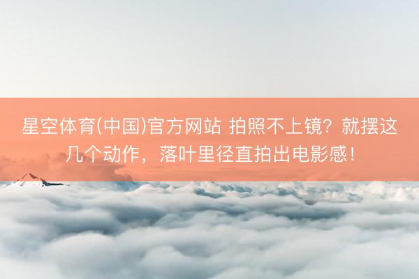星空体育(中国)官方网站 拍照不上镜？就摆这几个动作，落叶里径直拍出电影感！
