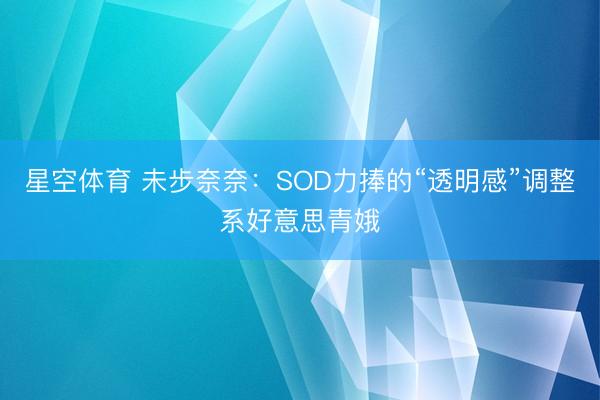 星空体育 未步奈奈：SOD力捧的“透明感”调整系好意思青娥