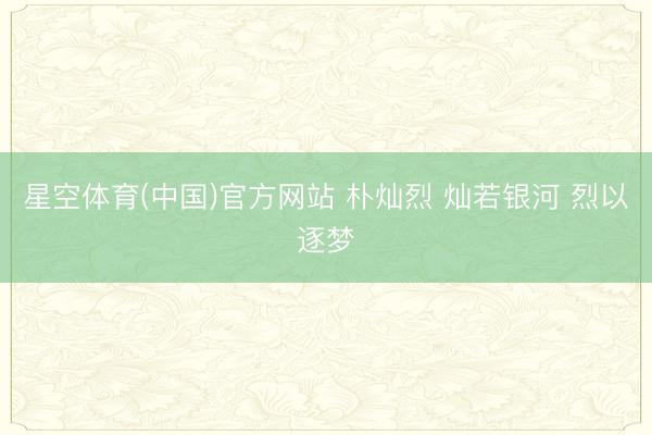 星空体育(中国)官方网站 朴灿烈 灿若银河 烈以逐梦