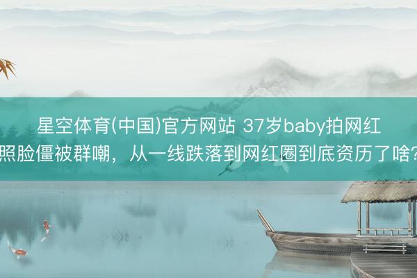 星空体育(中国)官方网站 37岁baby拍网红照脸僵被群嘲，从一线跌落到网红圈到底资历了啥？