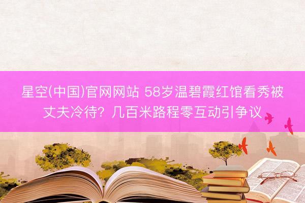 星空(中国)官网网站 58岁温碧霞红馆看秀被丈夫冷待？几百米路程零互动引争议