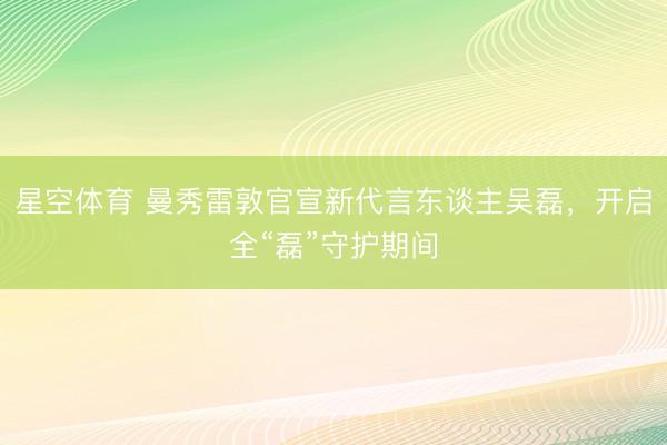 星空体育 曼秀雷敦官宣新代言东谈主吴磊，开启全“磊”守护期间