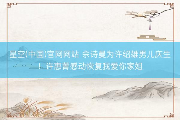 星空(中国)官网网站 佘诗曼为许绍雄男儿庆生！许惠菁感动恢复我爱你家姐