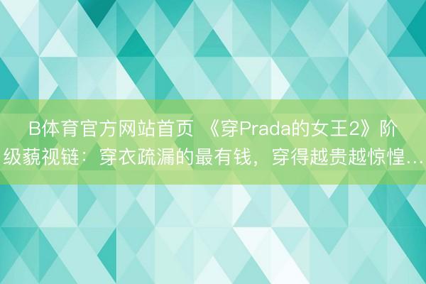 星空(中国)官网网站 《穿Prada的女王2》阶级轻蔑链：穿衣敷衍的最有钱，穿得越贵越惊恐…