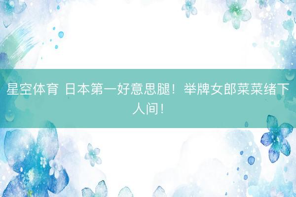 星空体育 日本第一好意思腿！举牌女郎菜菜绪下人间！