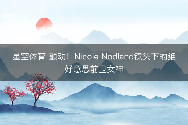 星空体育 颤动！Nicole Nodland镜头下的绝好意思前卫女神