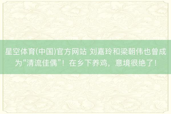 星空体育(中国)官方网站 刘嘉玲和梁朝伟也曾成为“清流佳偶”！在乡下养鸡，意境很绝了！