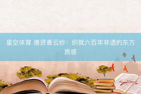 星空体育 唐贤香云纱：织就六百年非遗的东方质感