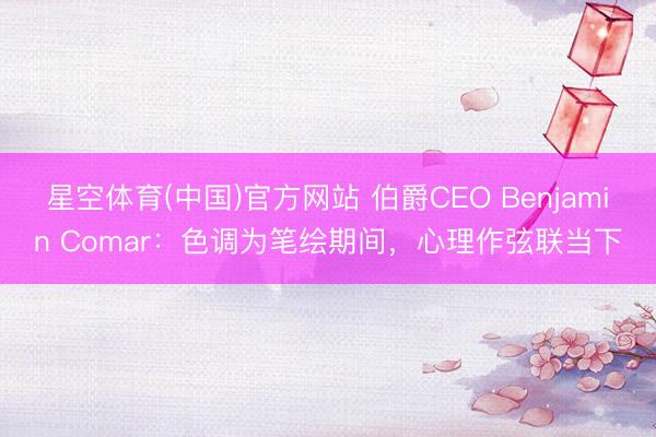 星空体育(中国)官方网站 伯爵CEO Benjamin Comar：色调为笔绘期间，心理作弦联当下