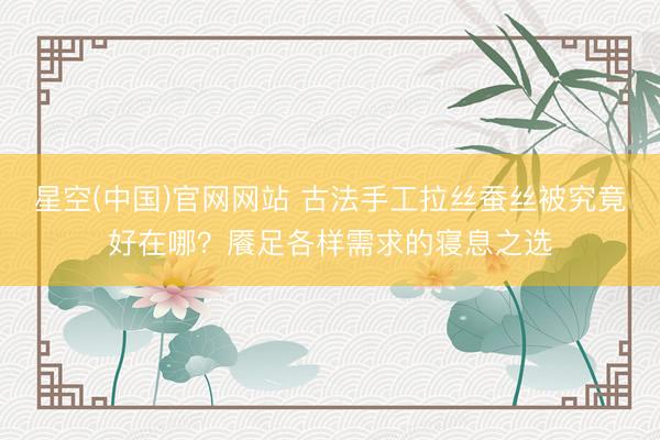 星空(中国)官网网站 古法手工拉丝蚕丝被究竟好在哪?餍足各样需求的寝息之选