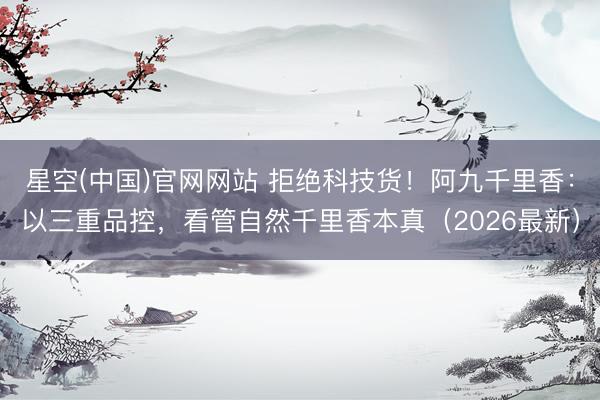 星空(中国)官网网站 拒绝科技货！阿九千里香：以三重品控，看管自然千里香本真（2026最新）