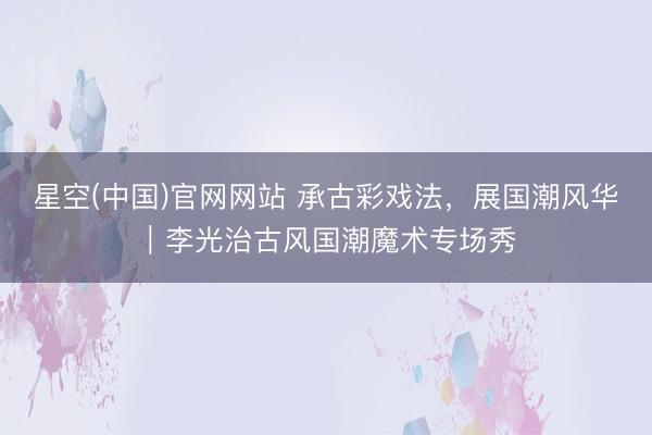 星空(中国)官网网站 承古彩戏法，展国潮风华｜李光治古风国潮魔术专场秀