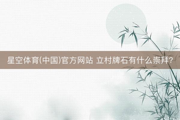 星空体育(中国)官方网站 立村牌石有什么崇拜？