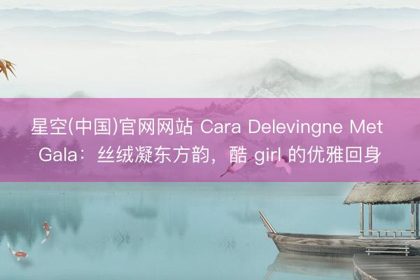 星空(中国)官网网站 Cara Delevingne Met Gala：丝绒凝东方韵，酷 girl 的优雅回身