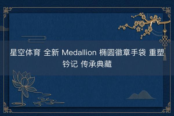星空体育 全新 Medallion 椭圆徽章手袋 重塑钤记 传承典藏