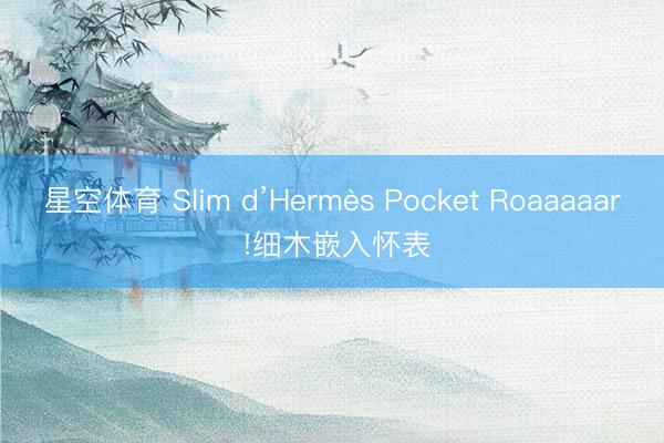 星空体育 Slim d’Hermès Pocket Roaaaaar !细木嵌入怀表