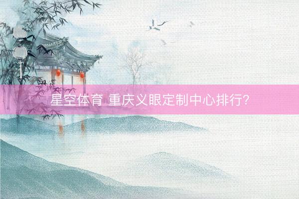 星空体育 重庆义眼定制中心排行？