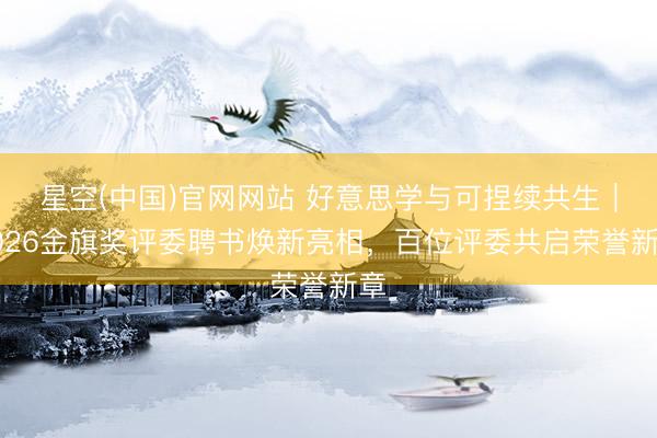 星空(中国)官网网站 好意思学与可捏续共生｜2026金旗奖评委聘书焕新亮相，百位评委共启荣誉新章