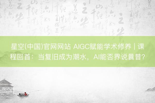 星空(中国)官网网站 AIGC赋能学术修养 | 课程回首：当复旧成为潮水，AI能否界说曩昔？