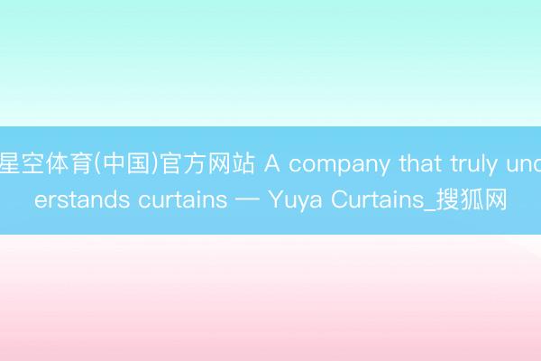星空体育(中国)官方网站 A company that truly understands curtains — Yuya Curtains_搜狐网