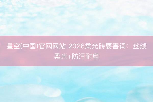 星空(中国)官网网站 2026柔光砖要害词：丝绒柔光+防污耐磨
