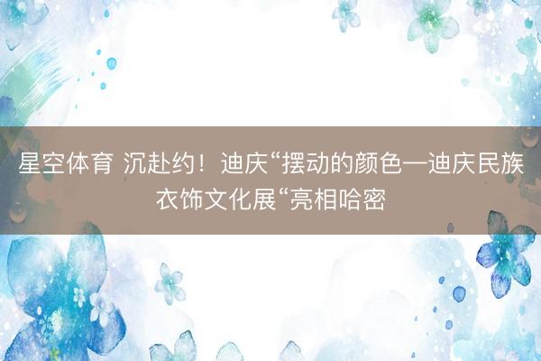 星空体育 沉赴约！迪庆“摆动的颜色—迪庆民族衣饰文化展“亮相哈密