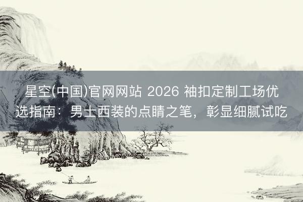 星空(中国)官网网站 2026 袖扣定制工场优选指南：男士西装的点睛之笔，彰显细腻试吃